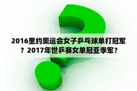 2016里约奥运会女子乒乓球单打冠军？2017年世乒赛女单冠亚季军？