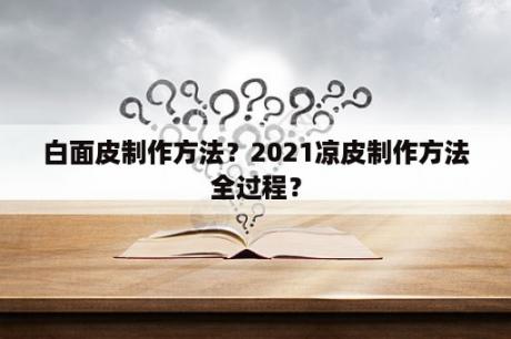 白面皮制作方法？2021凉皮制作方法全过程？