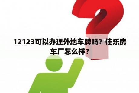 12123可以办理外地车牌吗？佳乐房车厂怎么样？