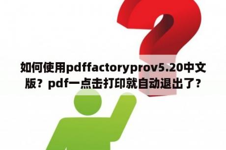 如何使用pdffactoryprov5.20中文版？pdf一点击打印就自动退出了？