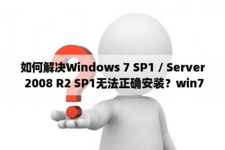 如何解决Windows 7 SP1 / Server 2008 R2 SP1无法正确安装？win7升级sp1失败怎么解决？