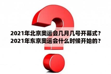 2021年北京奥运会几月几号开幕式？2021年东京奥运会什么时候开始的？