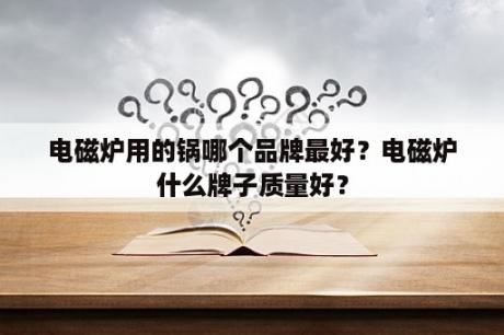 电磁炉用的锅哪个品牌最好？电磁炉什么牌子质量好？