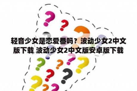 轻音少女是恋爱番吗？波动少女2中文版下载 波动少女2中文版安卓版下载v2 2 3 3D