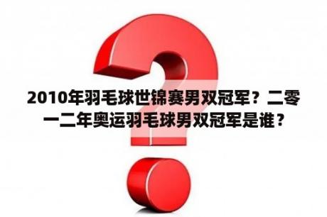 2010年羽毛球世锦赛男双冠军？二零一二年奥运羽毛球男双冠军是谁？