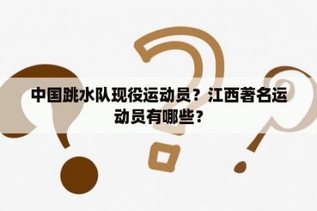 中国跳水队现役运动员？江西著名运动员有哪些？