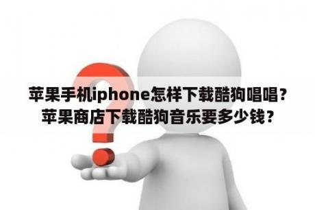 苹果手机iphone怎样下载酷狗唱唱？苹果商店下载酷狗音乐要多少钱？