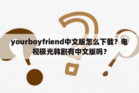 yourboyfriend中文版怎么下载？电视极光韩剧有中文版吗？