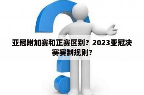 亚冠附加赛和正赛区别？2023亚冠决赛赛制规则？