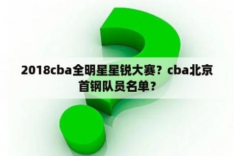 2018cba全明星星锐大赛？cba北京首钢队员名单？