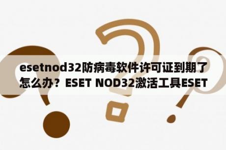 esetnod32防病毒软件许可证到期了怎么办？ESET NOD32激活工具ESET NOD32最新许可证密钥2021生成器