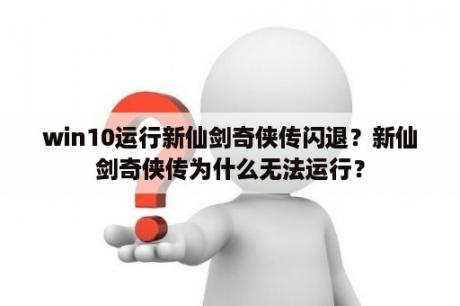 win10运行新仙剑奇侠传闪退？新仙剑奇侠传为什么无法运行？