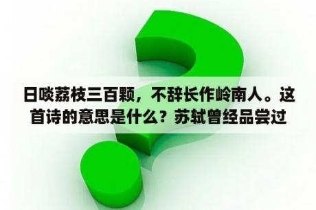 日啖荔枝三百颗，不辞长作岭南人。这首诗的意思是什么？苏轼曾经品尝过什么食物？