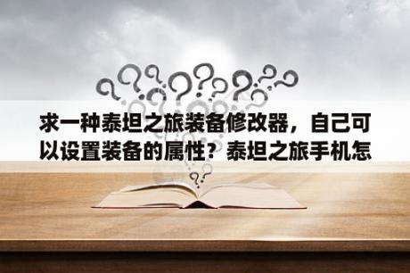 求一种泰坦之旅装备修改器，自己可以设置装备的属性？泰坦之旅手机怎么修改人物属性？