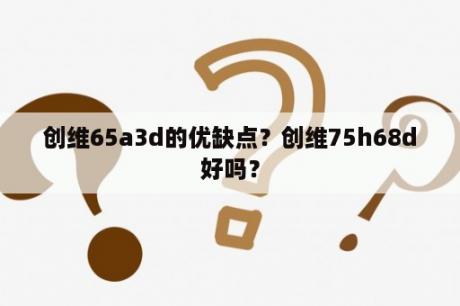 创维65a3d的优缺点？创维75h68d好吗？