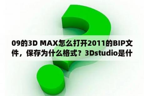 09的3D MAX怎么打开2011的BIP文件，保存为什么格式？3Dstudio是什么？