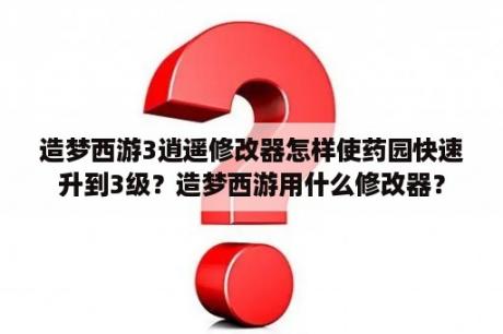 造梦西游3逍遥修改器怎样使药园快速升到3级？造梦西游用什么修改器？