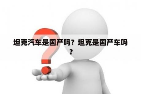 坦克汽车是国产吗？坦克是国产车吗？