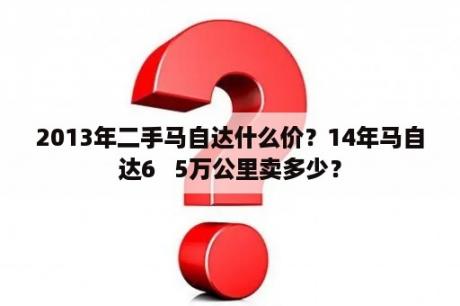 2013年二手马自达什么价？14年马自达6   5万公里卖多少？