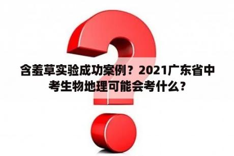 含羞草实验成功案例？2021广东省中考生物地理可能会考什么？