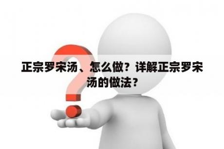 正宗罗宋汤、怎么做？详解正宗罗宋汤的做法？