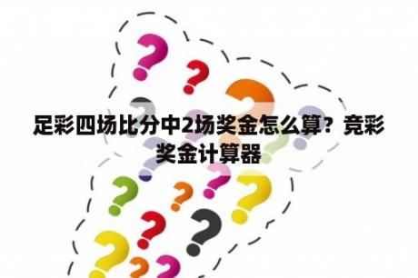 足彩四场比分中2场奖金怎么算？竞彩奖金计算器