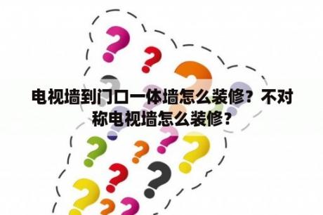 电视墙到门口一体墙怎么装修？不对称电视墙怎么装修？