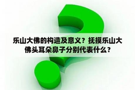 乐山大佛的构造及意义？抚摸乐山大佛头耳朵鼻子分别代表什么？