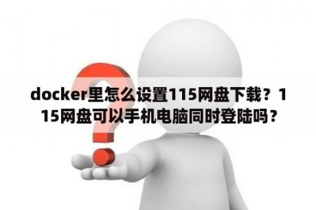 docker里怎么设置115网盘下载？115网盘可以手机电脑同时登陆吗？