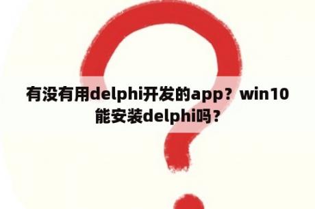 有没有用delphi开发的app？win10能安装delphi吗？