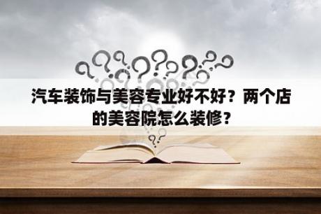 汽车装饰与美容专业好不好？两个店的美容院怎么装修？