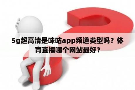 5g超高清是咪咕app频道类型吗？体育直播哪个网站最好？