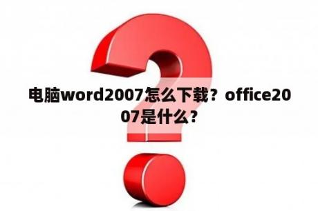 电脑word2007怎么下载？office2007是什么？