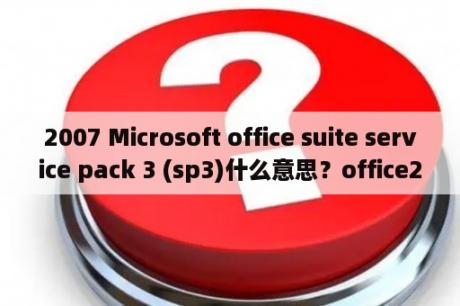 2007 Microsoft office suite service pack 3 (sp3)什么意思？office2007到底哪个版本比较好？