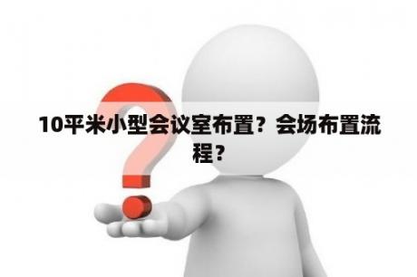 10平米小型会议室布置？会场布置流程？