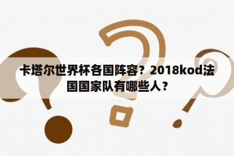 卡塔尔世界杯各国阵容？2018kod法国国家队有哪些人？