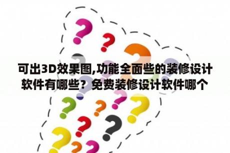 可出3D效果图,功能全面些的装修设计软件有哪些？免费装修设计软件哪个好？