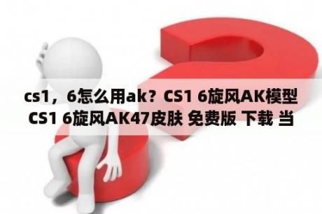 cs1，6怎么用ak？CS1 6旋风AK模型CS1 6旋风AK47皮肤 免费版 下载 当下软件