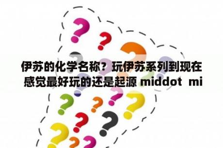 伊苏的化学名称？玩伊苏系列到现在 感觉最好玩的还是起源 middot  middot  middot