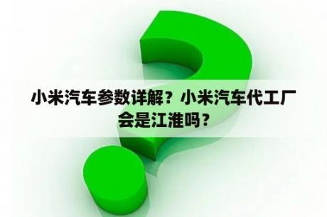 小米汽车参数详解？小米汽车代工厂会是江淮吗？