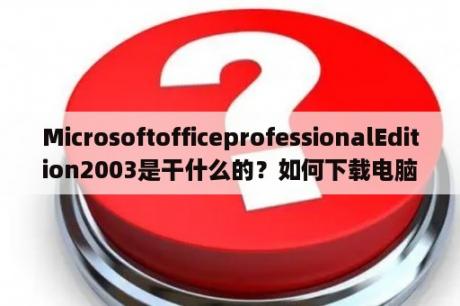 MicrosoftofficeprofessionalEdition2003是干什么的？如何下载电脑版的word2003？