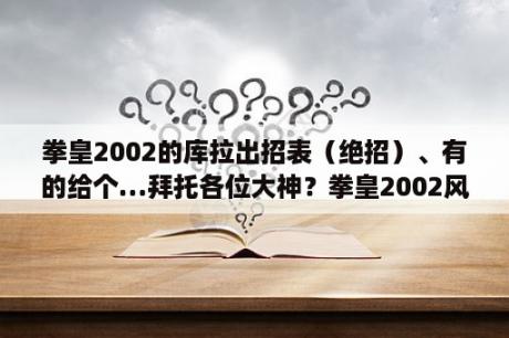 拳皇2002的库拉出招表（绝招）、有的给个…拜托各位大神？拳皇2002风云再起怎么出招连招？