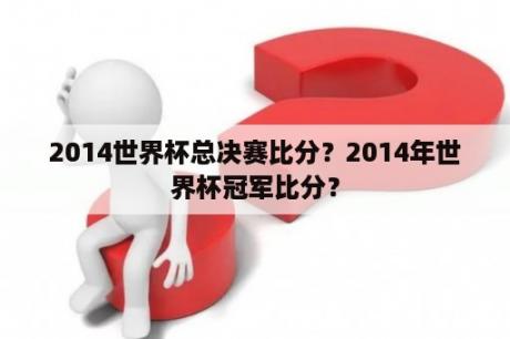 2014世界杯总决赛比分？2014年世界杯冠军比分？