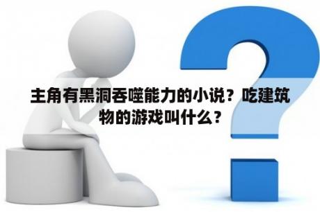 主角有黑洞吞噬能力的小说？吃建筑物的游戏叫什么？