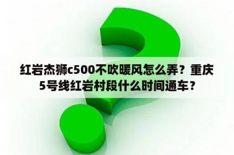 红岩杰狮c500不吹暖风怎么弄？重庆5号线红岩村段什么时间通车？