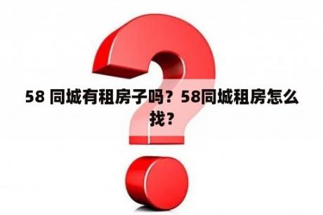 58 同城有租房子吗？58同城租房怎么找？