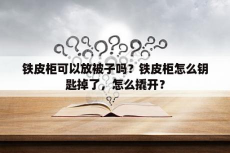 铁皮柜可以放被子吗？铁皮柜怎么钥匙掉了，怎么撬开？