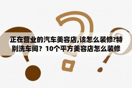 正在营业的汽车美容店,该怎么装修?特别洗车间？10个平方美容店怎么装修温馨？