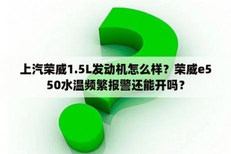 上汽荣威1.5L发动机怎么样？荣威e550水温频繁报警还能开吗？