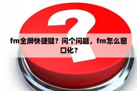 fm全屏快捷键？问个问题，fm怎么窗口化？